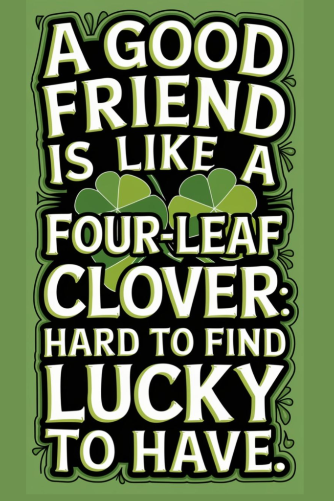 A good friend is like a Four-Leaf Clover_ Hard to find lucky to have.