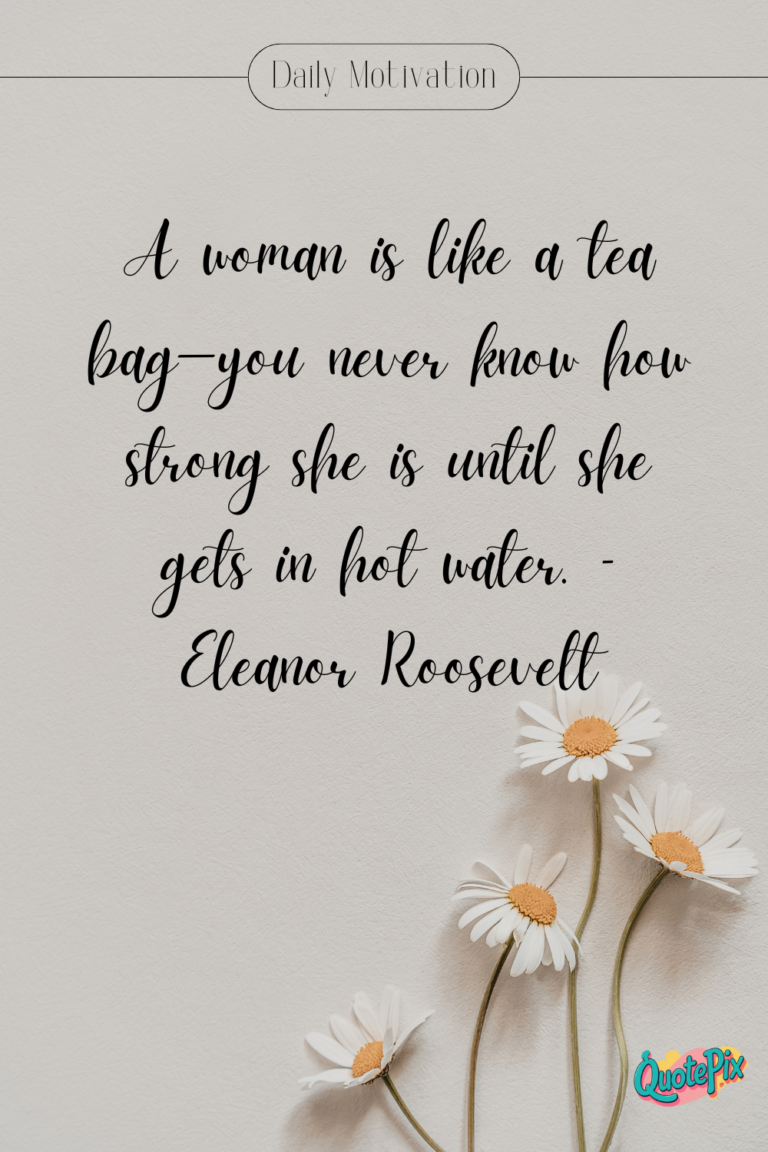 A woman is like a tea bag—you never know how strong she is until she gets in hot water. – Eleanor Roosevelt