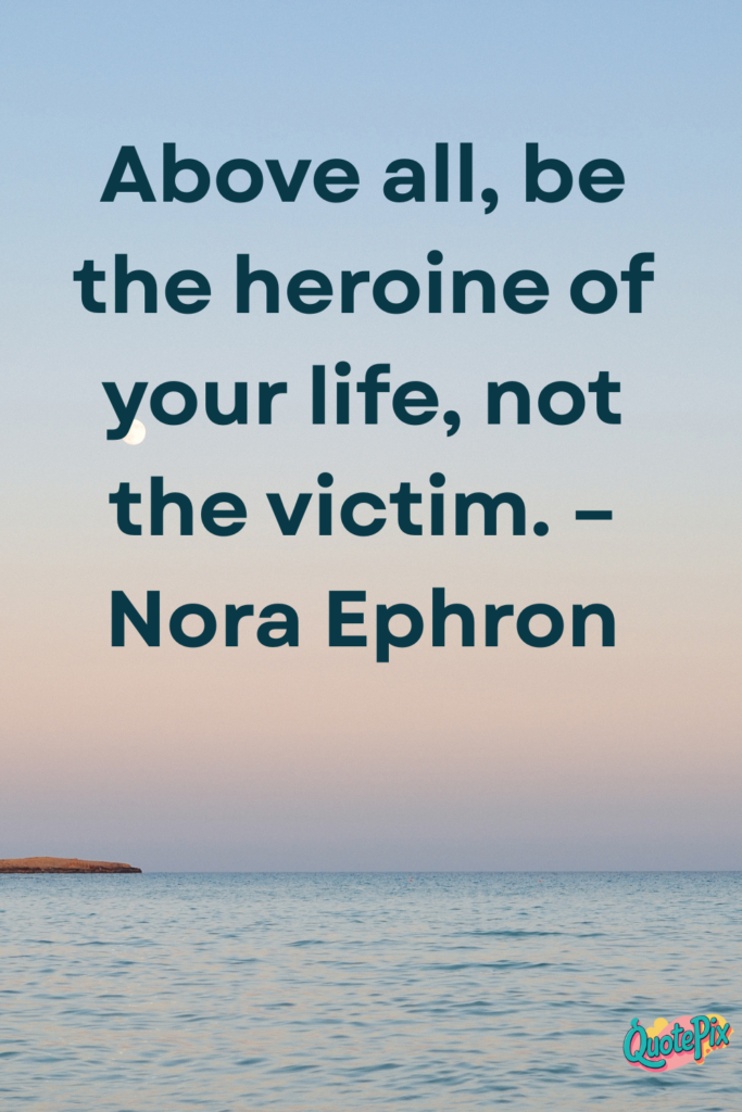 Above all, be the heroine of your life, not the victim. – Nora Ephron