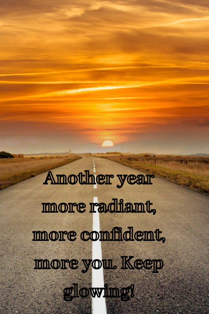 Another year more radiant, more confident, more you. Keep glowing!