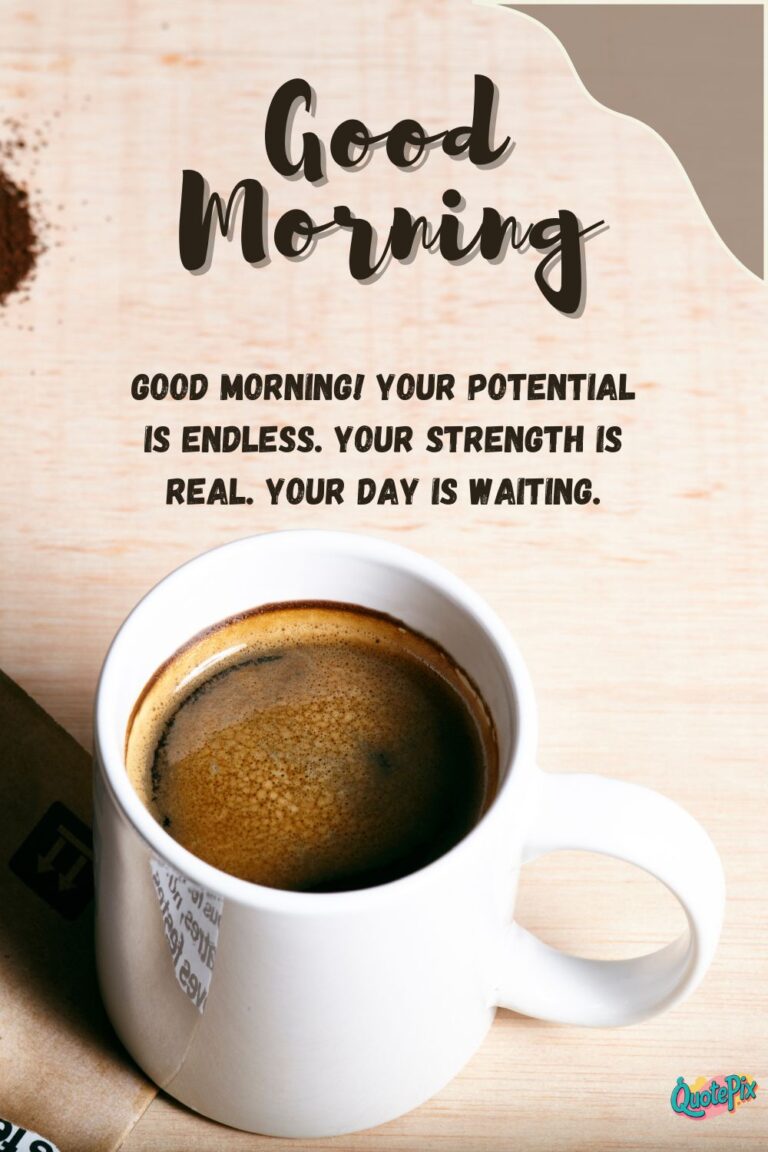 Good morning! Your potential is endless. Your strength is real. Your day is waiting.