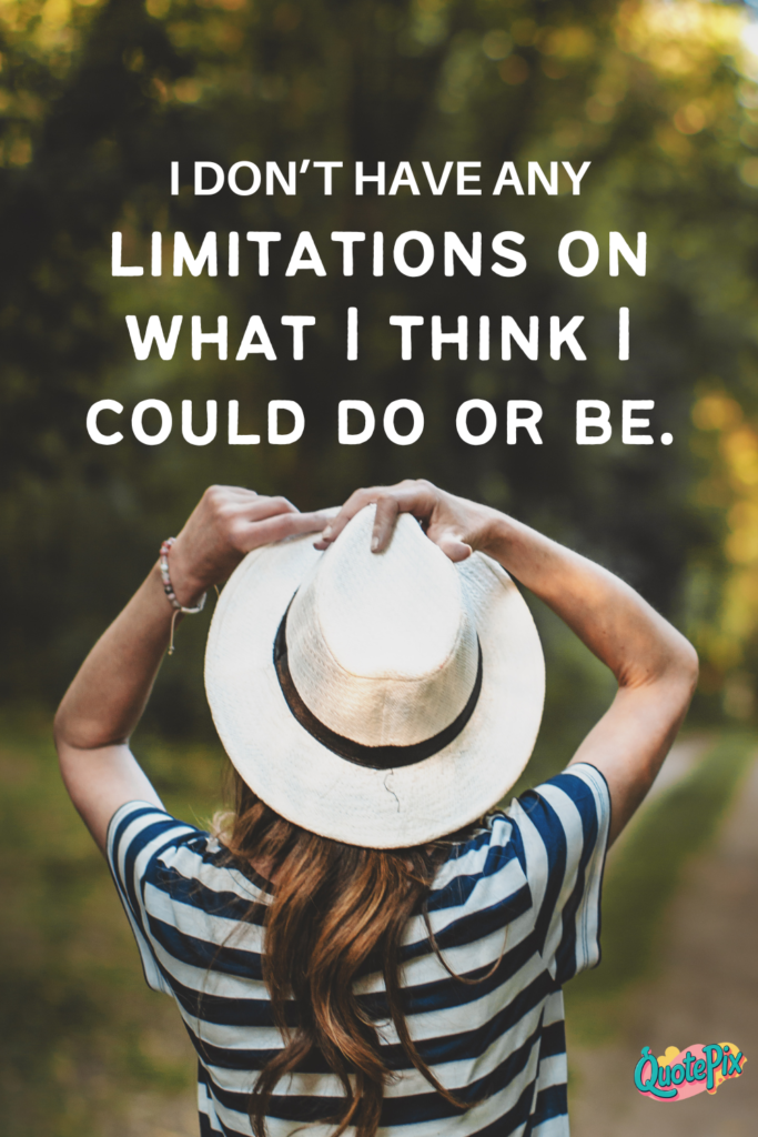 I don’t have any limitations on what I think I could do or be