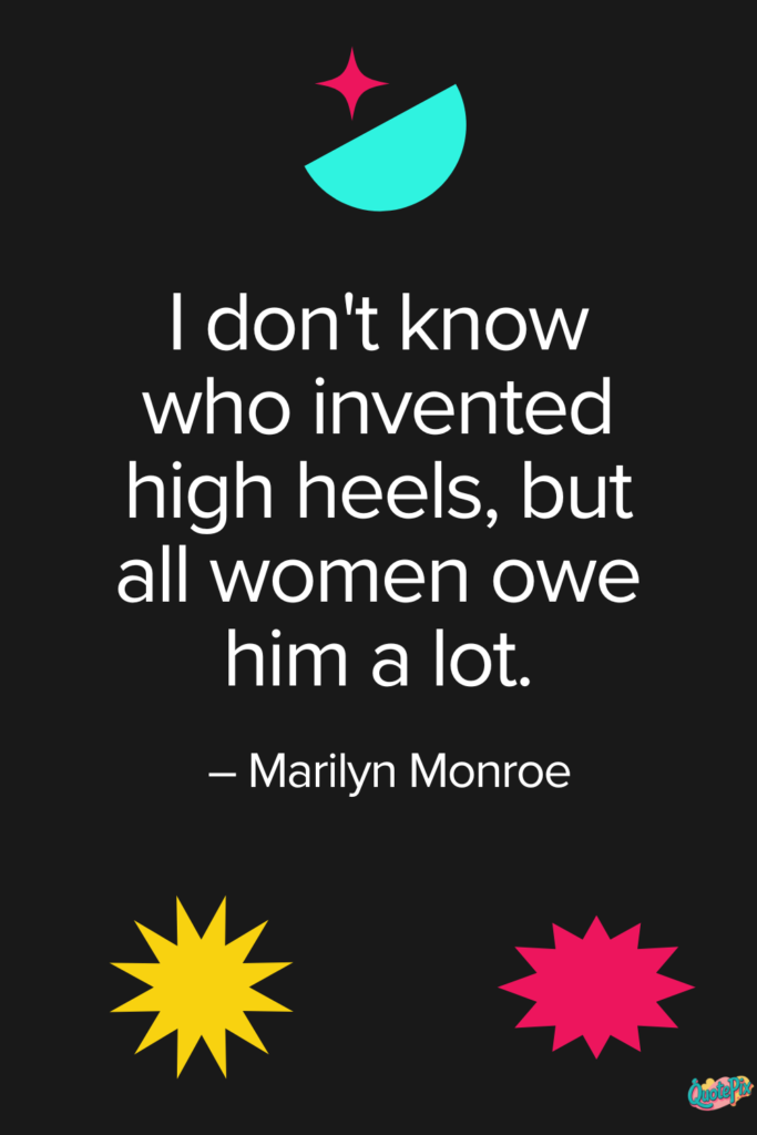I don't know who invented high heels, but all women owe him a lot. - Marilyn Monroe