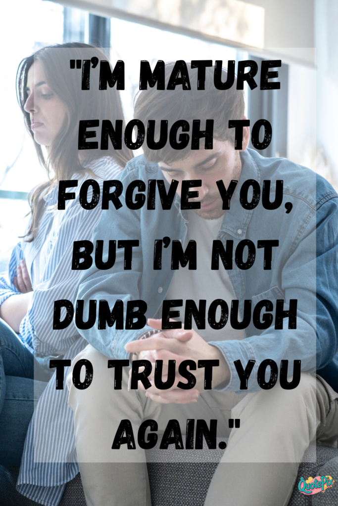 I’m mature enough to forgive you, but I’m not dumb enough to trust you again.