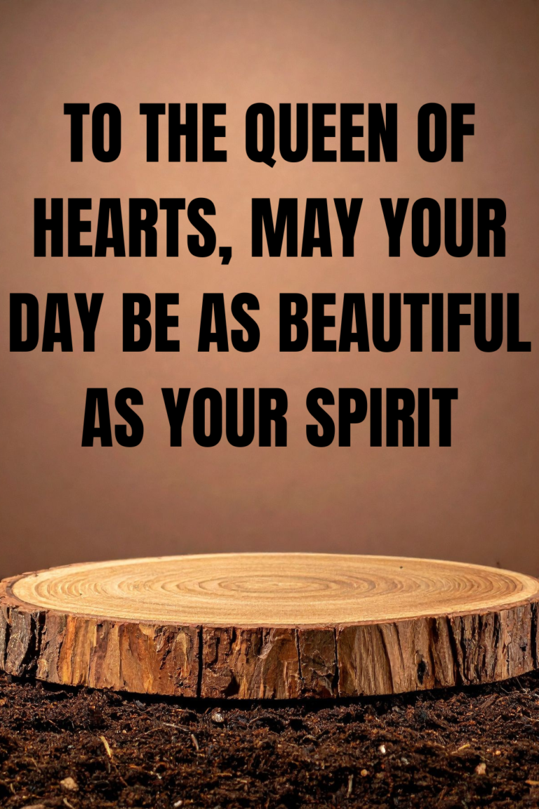 To the queen of hearts, may your day be as beautiful as your spirit
