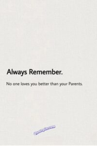 Always remember. No one loves you better than your parents.