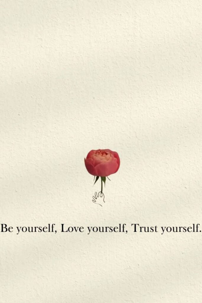 Be yourself, Love yourself, Trust Yourself.