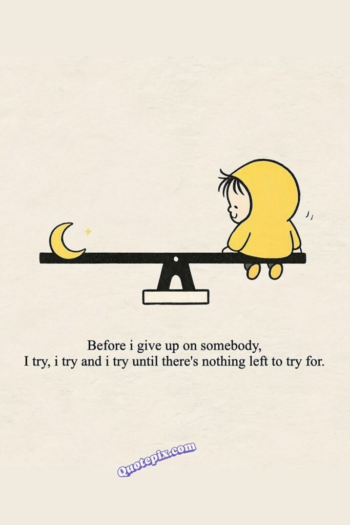 Before I give up on somebody, I try, I try and I try untill there’s nothing left to try for.