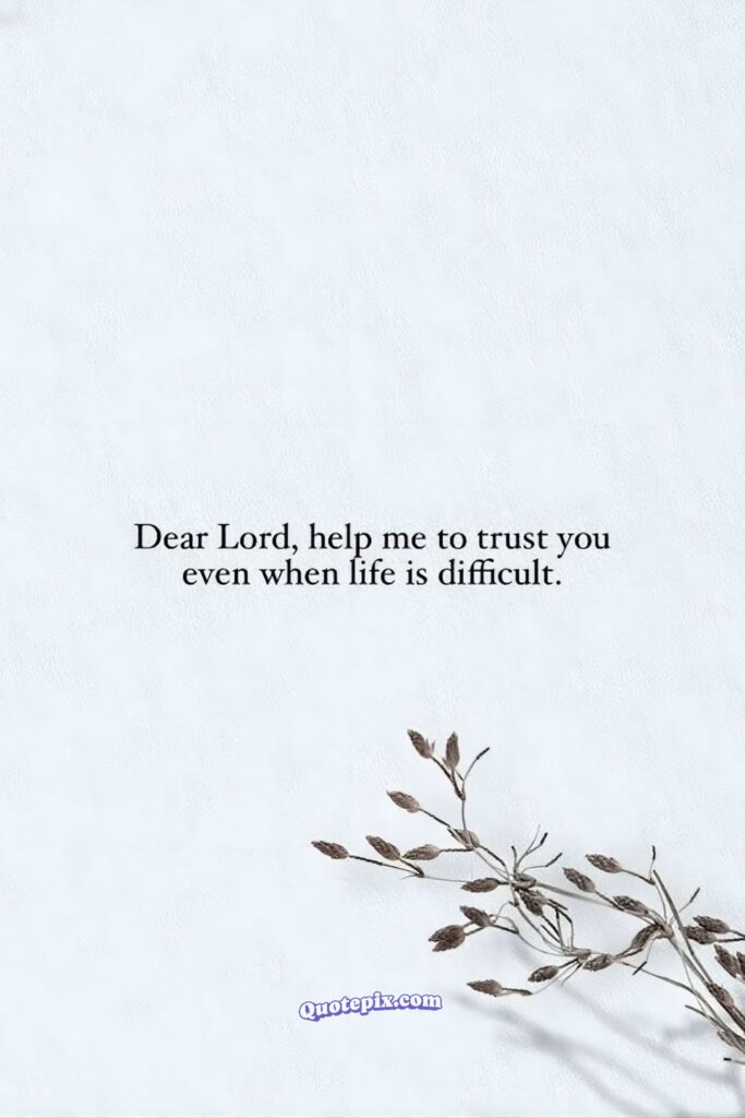 Dear Lord, help me to trust you even when life is difficult.
