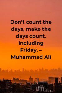 Don’t count the days, make the days count. Including Friday. – Muhammad Ali