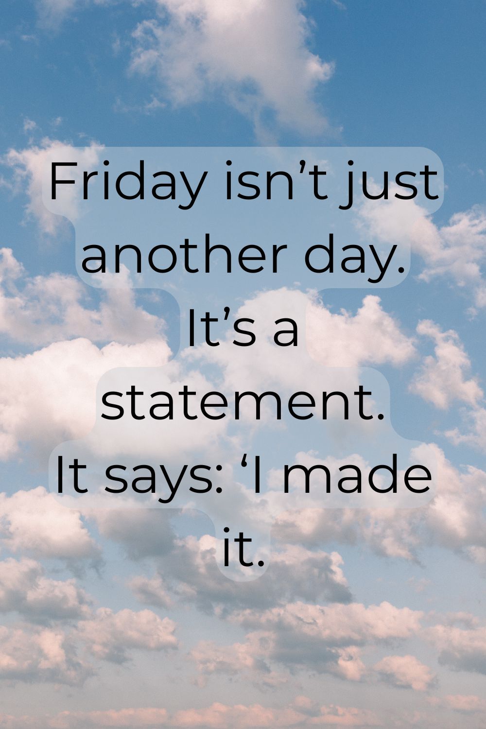 Friday isn’t just another day. It’s a statement. It says: ‘I made it