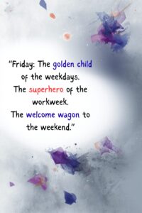 Friday The golden child of the weekdays. The superhero of the workweek. The welcome wagon to the weekend