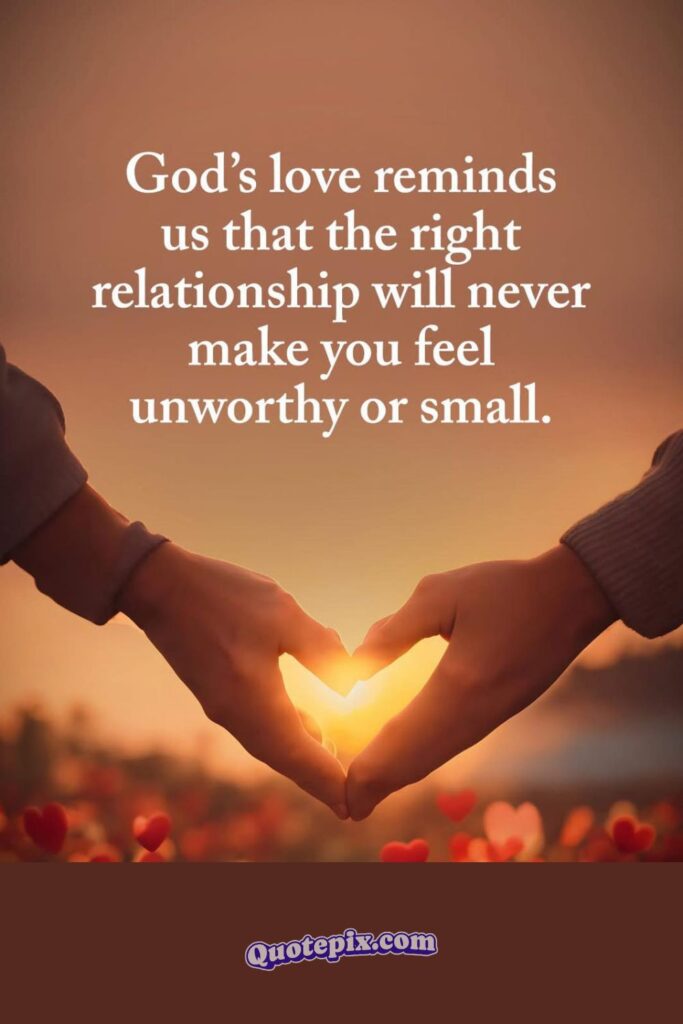God's love reminds us that the right relationship will never make you feel unworthy or small.