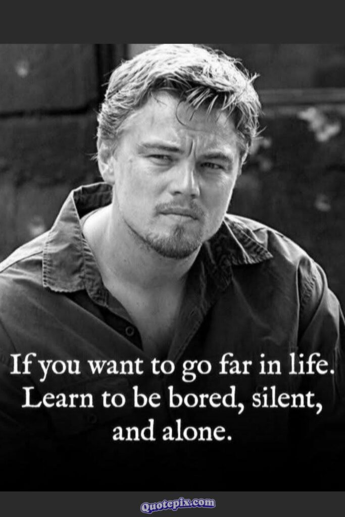 If you want to go far in life. Learn to be bored, silent, and alone