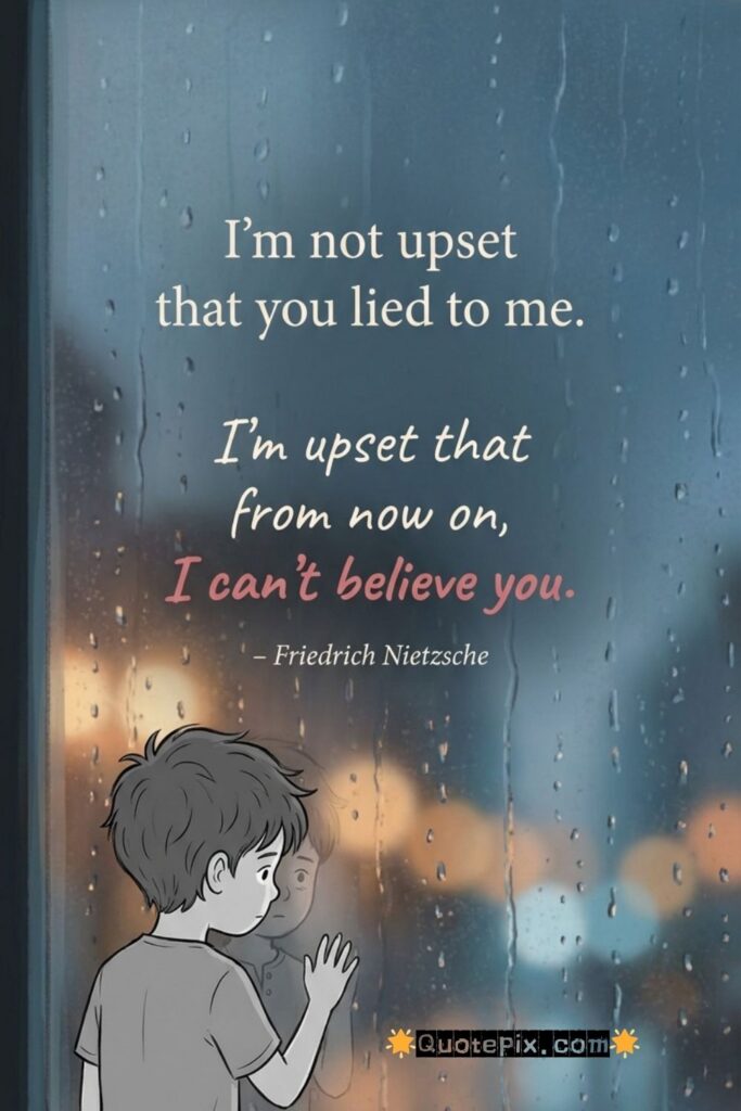 I'm not upset that you lied to me.  I'm upset that from now on, I can't believe you.               – Friedrich Nietzsche