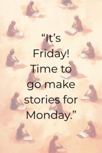 It’s Friday! Time to go make stories for Monday.