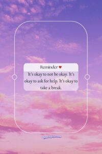 It’s okay to not be okay. It’s okay to ask for help. It’s okay to take a break.