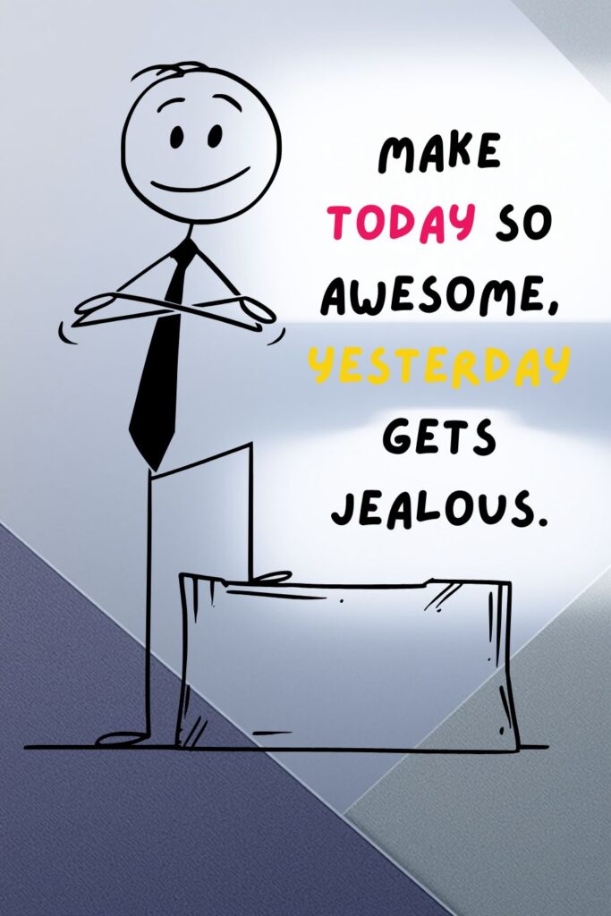Make today so awesome, yesterday gets jealous.