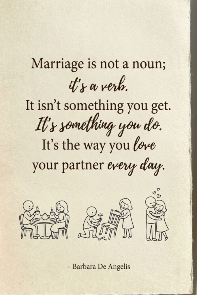 Marriage is not a noun; it’s a verb. It isn’t something you get. It’s something you do. It’s the way you love your partner every day. – Barbara De Angelis
