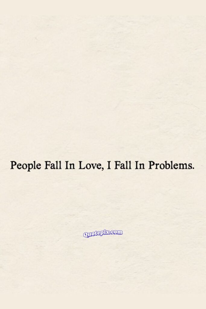 People fall in Love, I fall in problems.