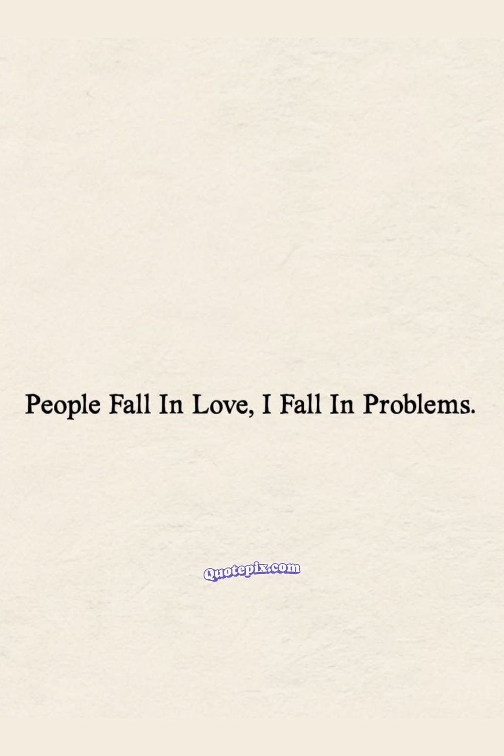 People fall in Love, I fall in problems.