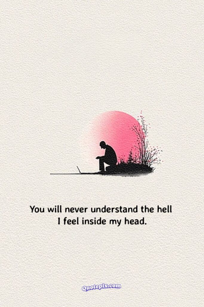 You will never understand the hell I feel inside my head.