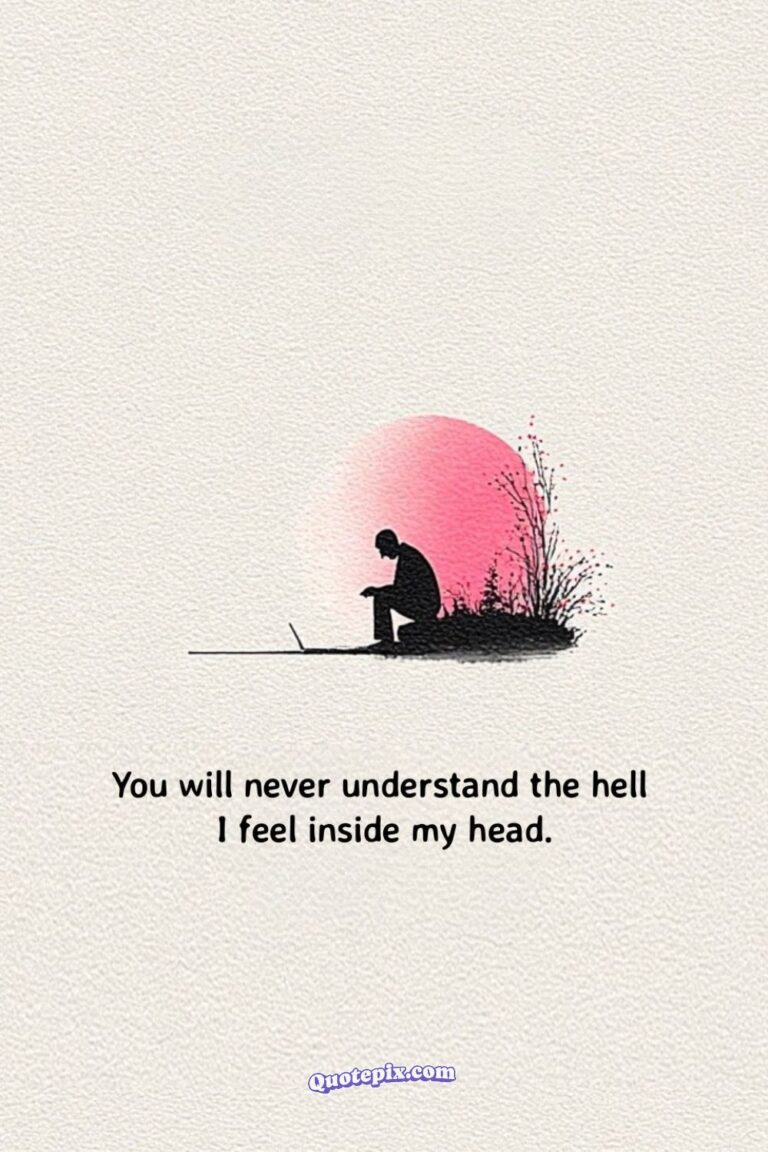 You will never understand the hell I feel inside my head.