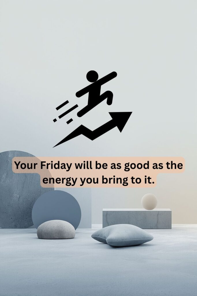 Your Friday will be as good as the energy you bring to it.