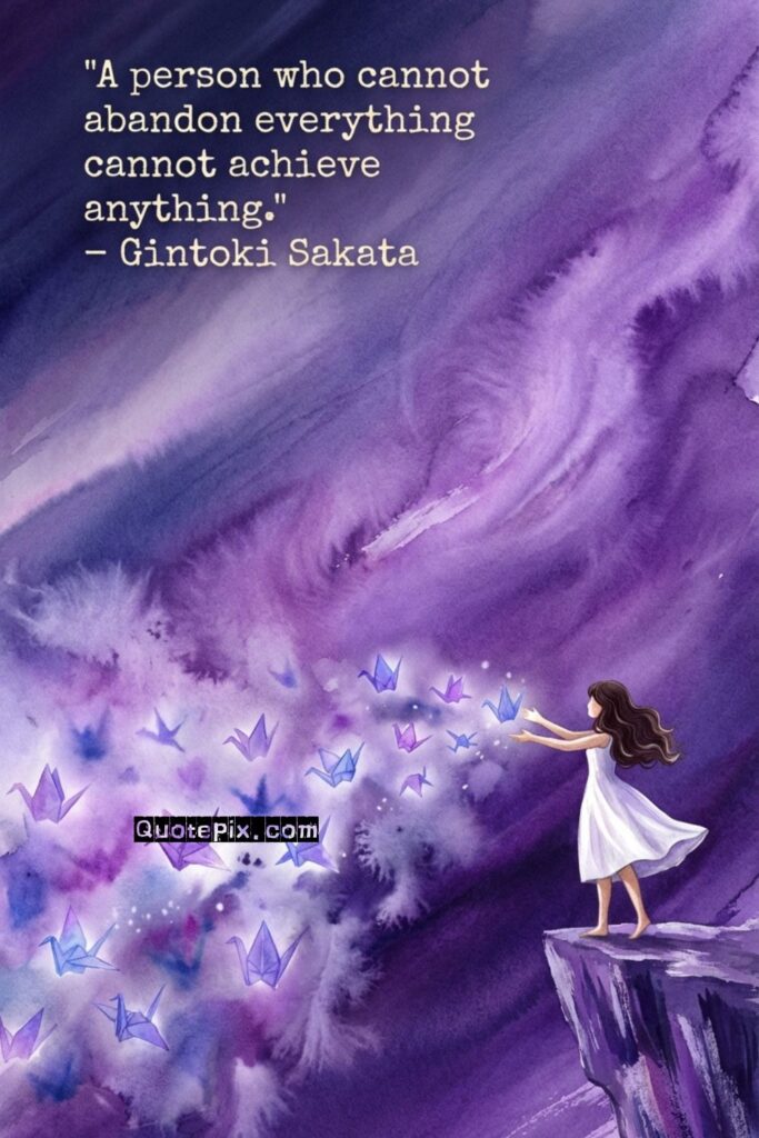 A person who cannot abandon everything cannot achieve anything. – Gintoki Sakata