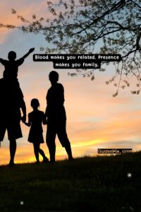 Blood makes you related. Presence makes you family.