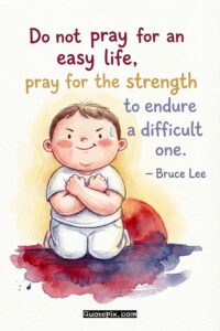 Do not pray for an easy life, pray for the strength to endure a difficult one. – Bruce Lee
