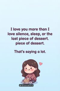 I love you more than I love silence, sleep, or the last piece of dessert. That's saying a lot.