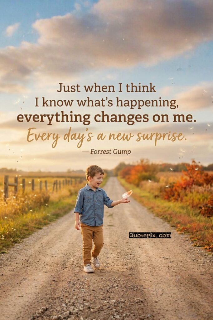 Just when I think I know what's happening,  everything changes on me.  Every day's a new surprise.  — Forrest Gump