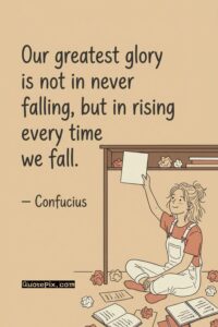 Our greatest glory is not in never falling, but in rising every time we fall. – Confucius