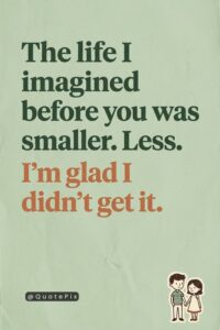 The life I imagined before you was smaller. Less. I'm glad I didn't get it.
