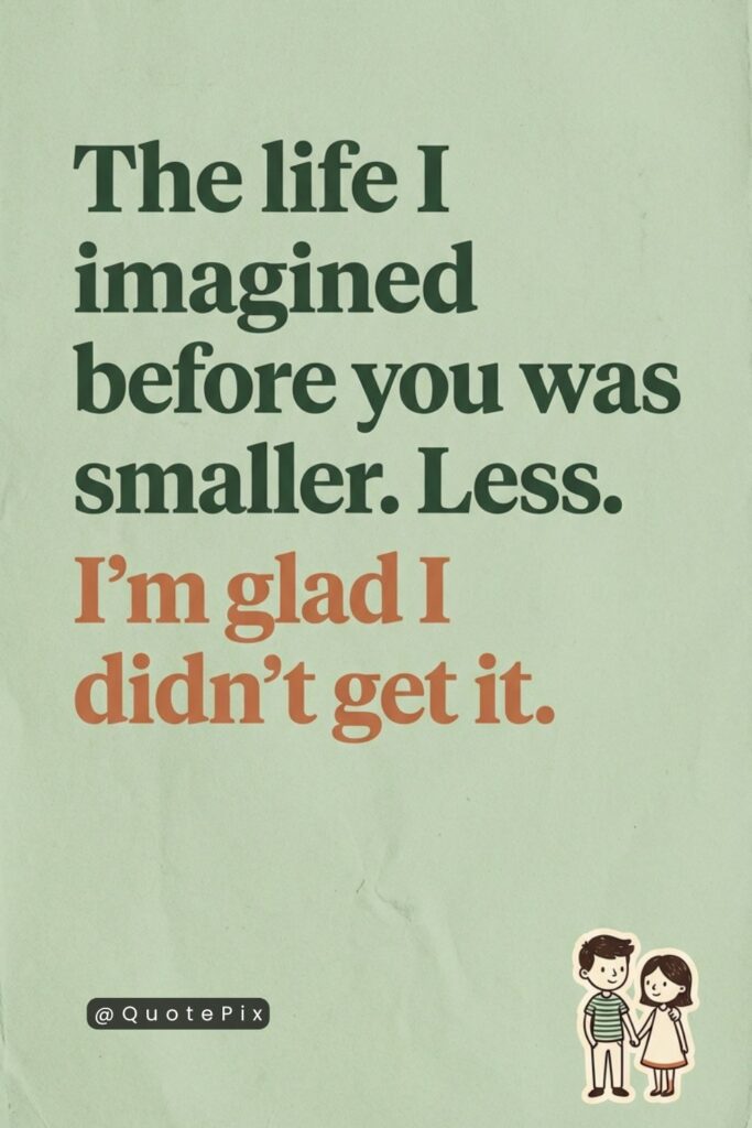 The life I imagined before you was smaller. Less. I'm glad I didn't get it.