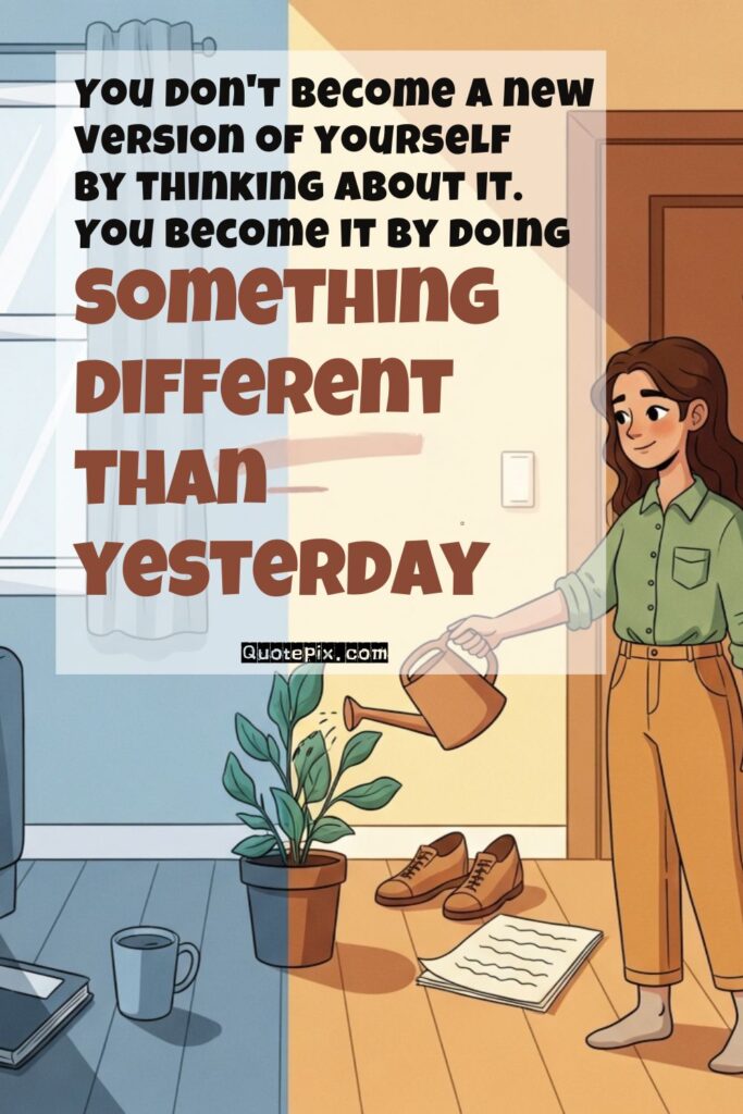 You don't become a new version of yourself by thinking about it.  You become it by doing something different than yesterday