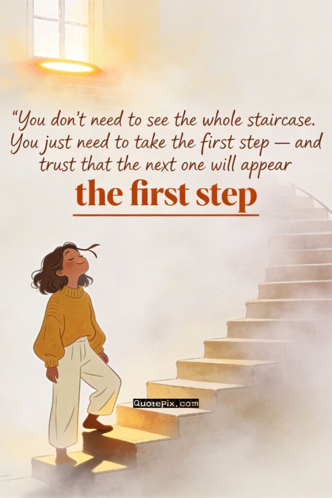 You don't need to see the whole staircase.  You just need to take the first step —  and trust that the next one will appear