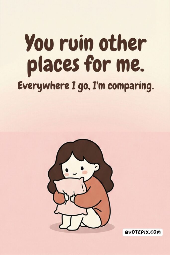 You ruin other places for me. Everywhere I… You ruin other places for me. Everywhere I go, I'm comparing