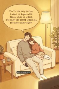 You're the only person I want to argue with about what to watch and then fall asleep watching the same show again