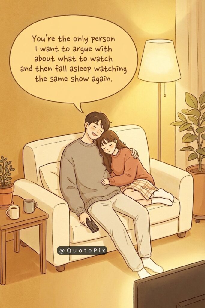 You're the only person I want to argue with about what to watch and then fall asleep watching the same show again