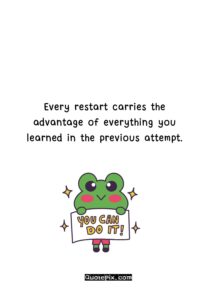 Every restart carries the advantage of everything you learned in the previous attempt.