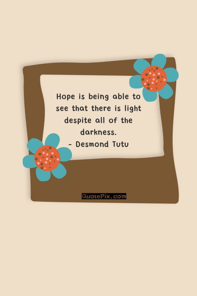 Hope is being able to see that there is light despite all of the darkness. – Desmond Tutu