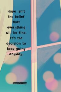 Hope isn’t the belief that everything will be fine. It’s the decision to keep going anyway