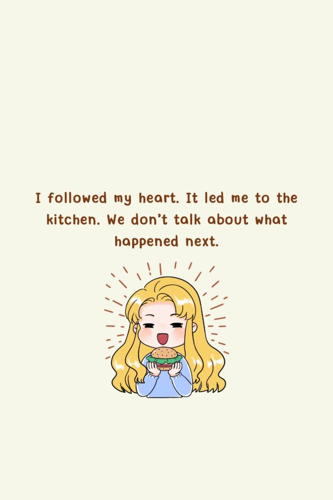 I followed my heart. It led me to the kitchen. We don’t talk about what happened next.
