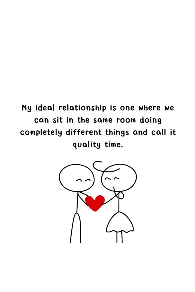 My ideal relationship is one where we can sit in the same room doing completely different things and call it quality time.