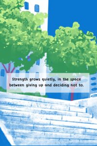 Strength grows quietly, in the space between giving up and deciding not to