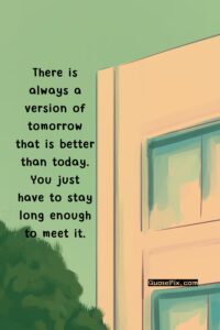 There is always a version of tomorrow that is better than today. You just have to stay long enough to meet it