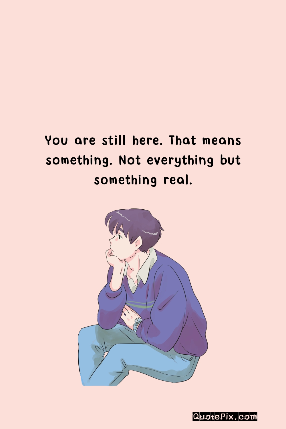 You are still here. That means something. Not&hellip;