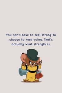 You don’t have to feel strong to choose to keep going. That’s actually what strength is